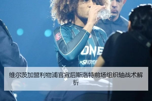 维尔茨加盟利物浦官宣后斯洛特前场组织轴战术解析
